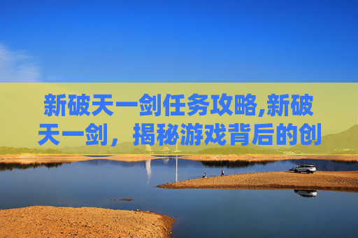 新破天一剑任务攻略,新破天一剑，揭秘游戏背后的创新与挑战