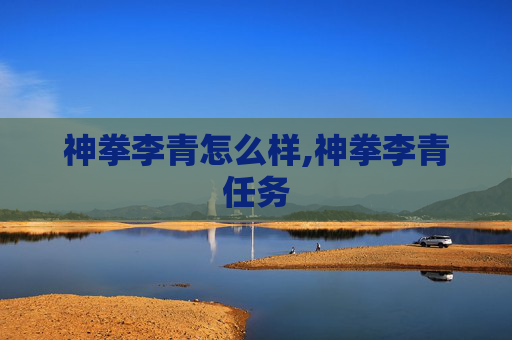 神拳李青怎么样,神拳李青任务