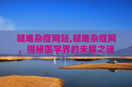 疑难杂症网站,疑难杂症网，揭秘医学界的未解之谜