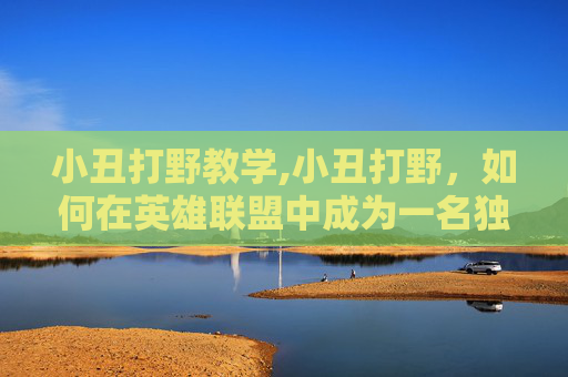 小丑打野教学,小丑打野，如何在英雄联盟中成为一名独特的野区霸主