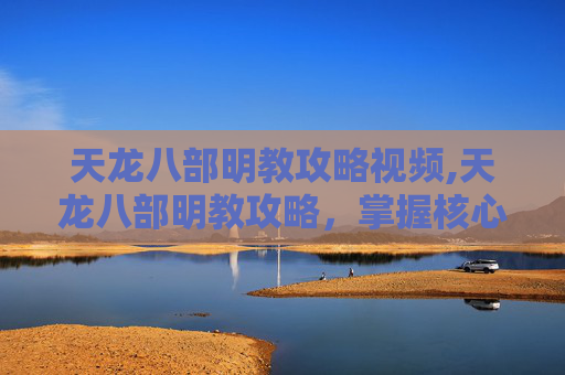 天龙八部明教攻略视频,天龙八部明教攻略，掌握核心技能与策略，成为游戏中的佼佼者