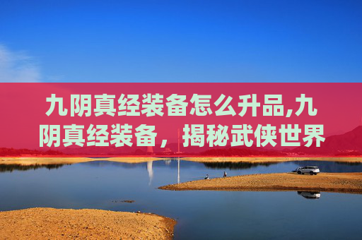 九阴真经装备怎么升品,九阴真经装备，揭秘武侠世界里的装备系统