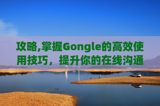 攻略,掌握Gongle的高效使用技巧，提升你的在线沟通效率