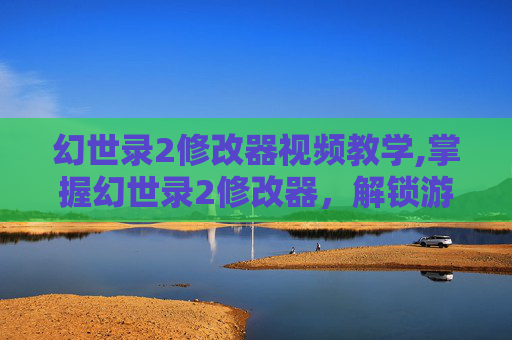 幻世录2修改器视频教学,掌握幻世录2修改器，解锁游戏新境界