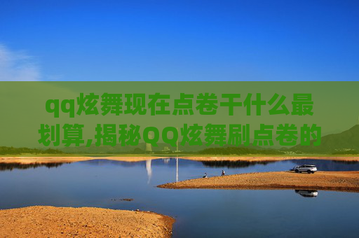 qq炫舞现在点卷干什么最划算,揭秘QQ炫舞刷点卷的真相与风险