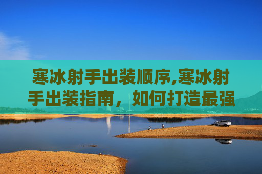 寒冰射手出装顺序,寒冰射手出装指南，如何打造最强冰霜打击者