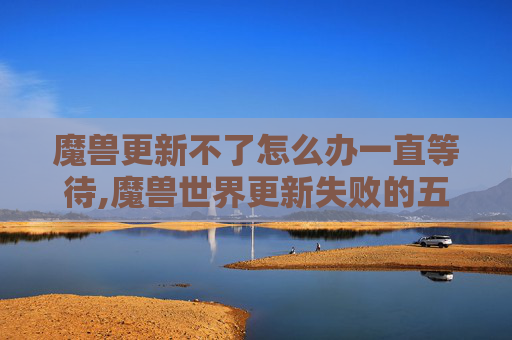 魔兽更新不了怎么办一直等待,魔兽世界更新失败的五大原因及解决策略