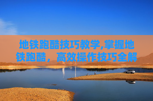 地铁跑酷技巧教学,掌握地铁跑酷，高效操作技巧全解析
