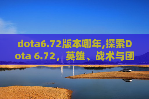 dota6.72版本哪年,探索Dota 6.72，英雄、战术与团队协作的新篇章