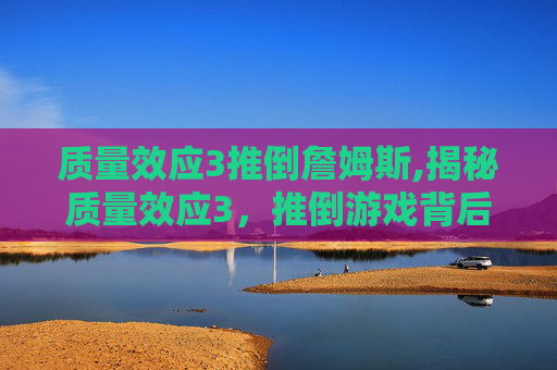 质量效应3推倒詹姆斯,揭秘质量效应3，推倒游戏背后的科学原理与策略
