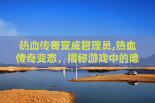 热血传奇变成管理员,热血传奇变态，揭秘游戏中的隐藏力量