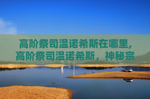 高阶祭司温诺希斯在哪里,高阶祭司温诺希斯，神秘宗教领袖的传奇故事