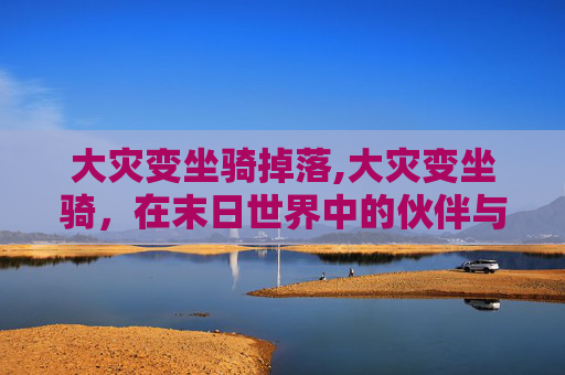 大灾变坐骑掉落,大灾变坐骑，在末日世界中的伙伴与挑战