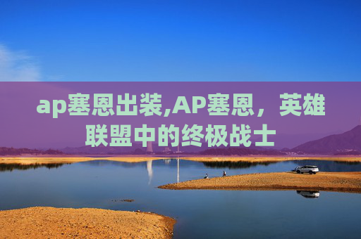 ap塞恩出装,AP塞恩，英雄联盟中的终极战士