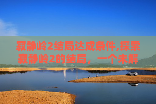寂静岭2结局达成条件,探索寂静岭2的结局，一个未解之谜的解答