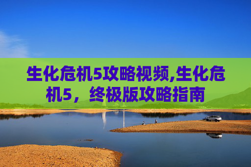 生化危机5攻略视频,生化危机5，终极版攻略指南