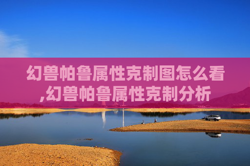 幻兽帕鲁属性克制图怎么看,幻兽帕鲁属性克制分析