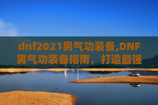 dnf2021男气功装备,DNF男气功装备指南，打造最强战斗力量