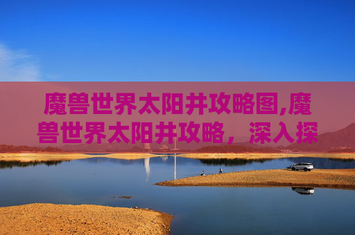 魔兽世界太阳井攻略图,魔兽世界太阳井攻略，深入探索与策略指南