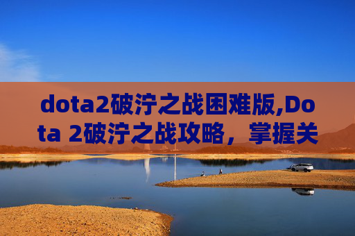 dota2破泞之战困难版,Dota 2破泞之战攻略，掌握关键技巧，提升你的游戏水平