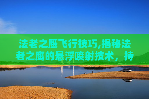 法老之鹰飞行技巧,揭秘法老之鹰的悬浮喷射技术，持续时间与飞行性能的奥秘