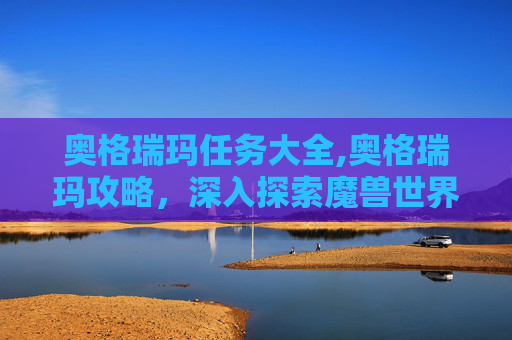 奥格瑞玛任务大全,奥格瑞玛攻略，深入探索魔兽世界中的神秘之地