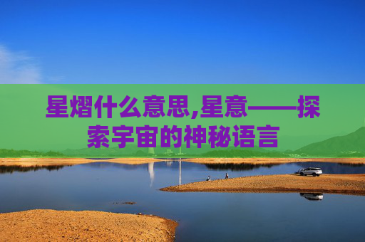 星熠什么意思,星意——探索宇宙的神秘语言 星熠什么意思,星意——探索宇宙的神秘语言