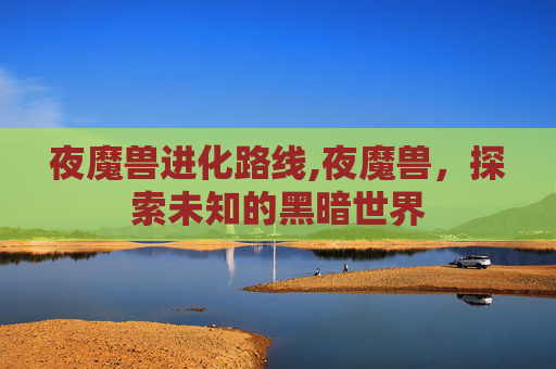 夜魔兽进化路线,夜魔兽，探索未知的黑暗世界