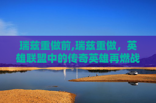 瑞兹重做前,瑞兹重做，英雄联盟中的传奇英雄再燃战火