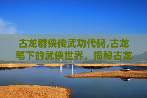 古龙群侠传武功代码,古龙笔下的武侠世界，揭秘古龙群侠传中的绝世武功