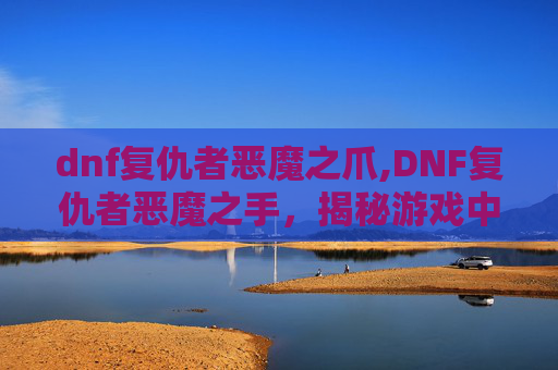 dnf复仇者恶魔之爪,DNF复仇者恶魔之手，揭秘游戏中的终极BOSS