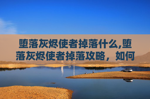 堕落灰烬使者掉落什么,堕落灰烬使者掉落攻略，如何高效获取这一传奇装备