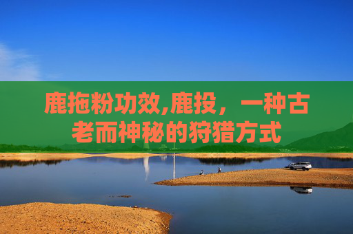 鹿拖粉功效,鹿投，一种古老而神秘的狩猎方式