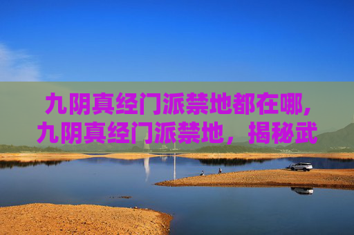 九阴真经门派禁地都在哪,九阴真经门派禁地，揭秘武林中的隐秘之地