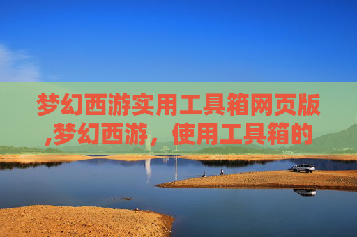 梦幻西游实用工具箱网页版,梦幻西游，使用工具箱的五大策略