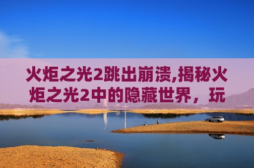 火炬之光2跳出崩溃,揭秘火炬之光2中的隐藏世界，玩家如何跳出游戏框架