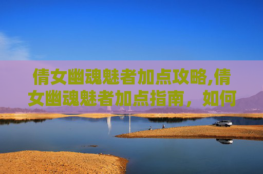 倩女幽魂魅者加点攻略,倩女幽魂魅者加点指南，如何打造你的完美角色