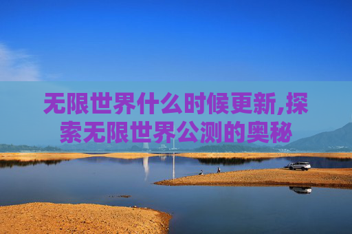 无限世界什么时候更新,探索无限世界公测的奥秘