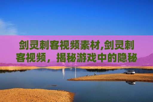剑灵刺客视频素材,剑灵刺客视频，揭秘游戏中的隐秘高手