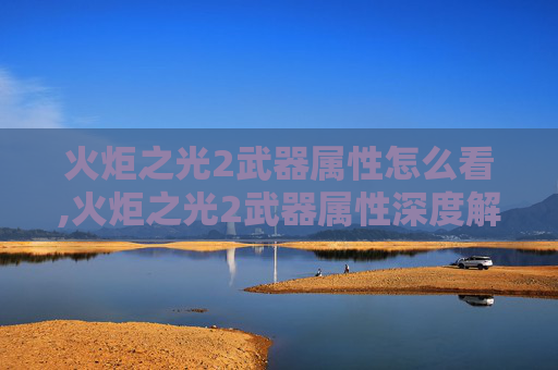 火炬之光2武器属性怎么看,火炬之光2武器属性深度解析