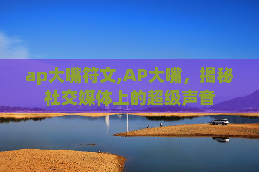 ap大嘴符文,AP大嘴，揭秘社交媒体上的超级声音