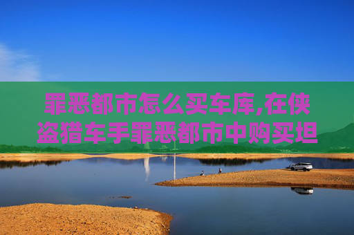 罪恶都市怎么买车库,在侠盗猎车手罪恶都市中购买坦克的全面指南