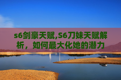 s6剑豪天赋,S6刀妹天赋解析，如何最大化她的潜力