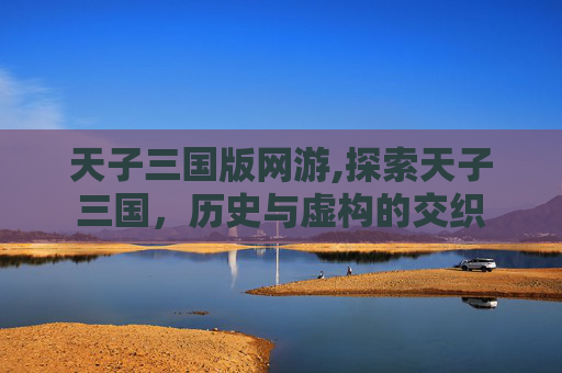 天子三国版网游,探索天子三国，历史与虚构的交织