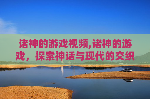 诸神的游戏视频,诸神的游戏，探索神话与现代的交织