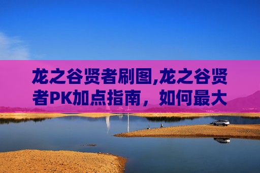 龙之谷贤者刷图,龙之谷贤者PK加点指南，如何最大化你的战斗力