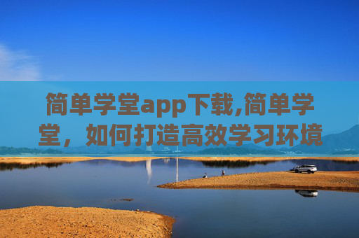 简单学堂app下载,简单学堂，如何打造高效学习环境，提升个人能力