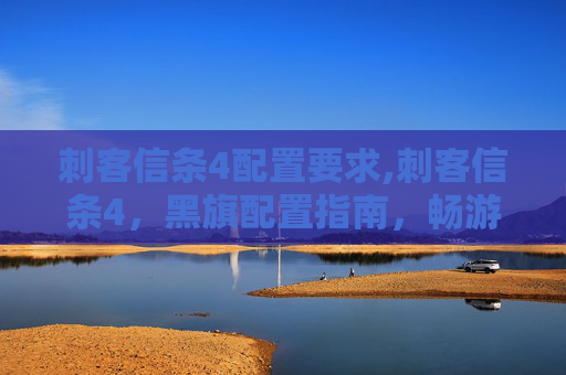 刺客信条4配置要求,刺客信条4,黑旗配置指南,畅游历史与冒险的完美结合 刺客信条4配置要求,刺客信条4,黑旗配置指南,畅游历史与冒险的完美结合