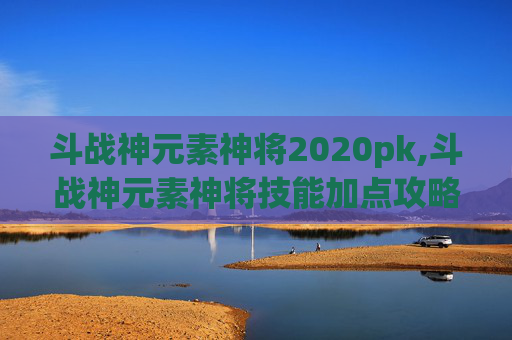斗战神元素神将2020pk,斗战神元素神将技能加点攻略